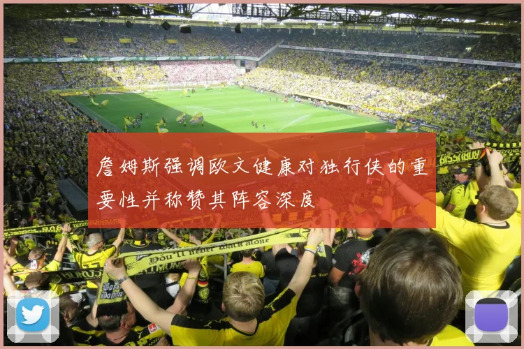 詹姆斯强调欧文健康对独行侠的重要性并称赞其阵容深度