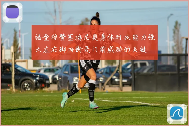 福登称赞塞梅尼奥身体对抗能力强大左右脚均衡是门前威胁的关键