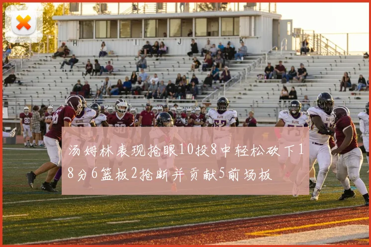 汤姆林表现抢眼10投8中轻松砍下18分6篮板2抢断并贡献5前场板