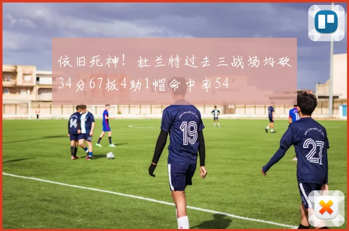 依旧死神！杜兰特过去三战场均砍34分67板4助1帽命中率54