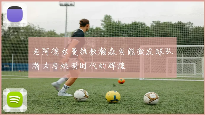 老阿德尔曼执教瀚森或能激发球队潜力与姚明时代的辉煌