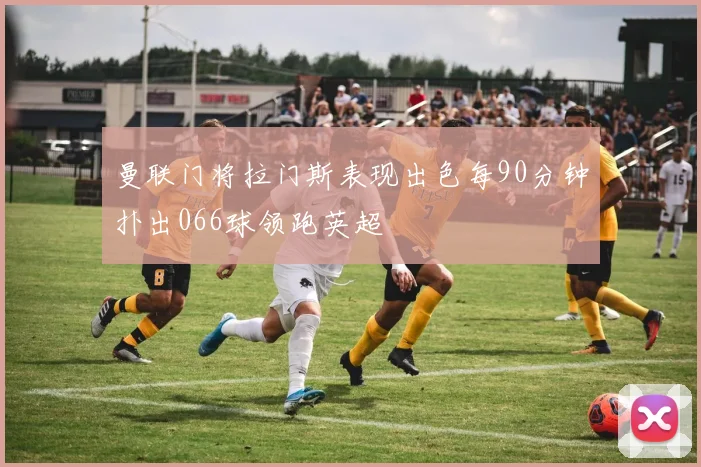 曼联门将拉门斯表现出色每90分钟扑出066球领跑英超