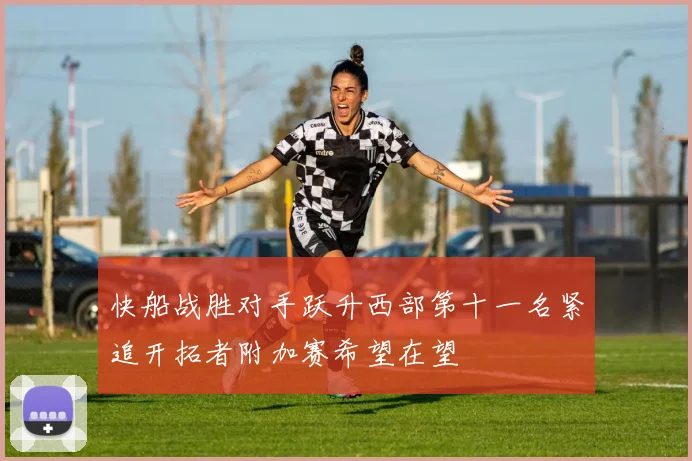 快船战胜对手跃升西部第十一名紧追开拓者附加赛希望在望