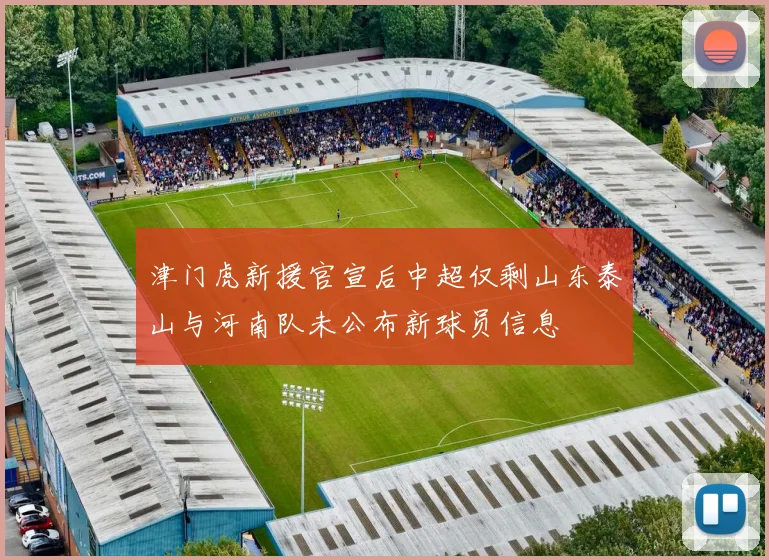 津门虎新援官宣后中超仅剩山东泰山与河南队未公布新球员信息