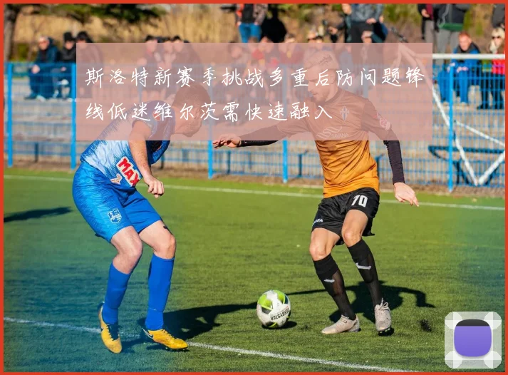 斯洛特新赛季挑战多重后防问题锋线低迷维尔茨需快速融入