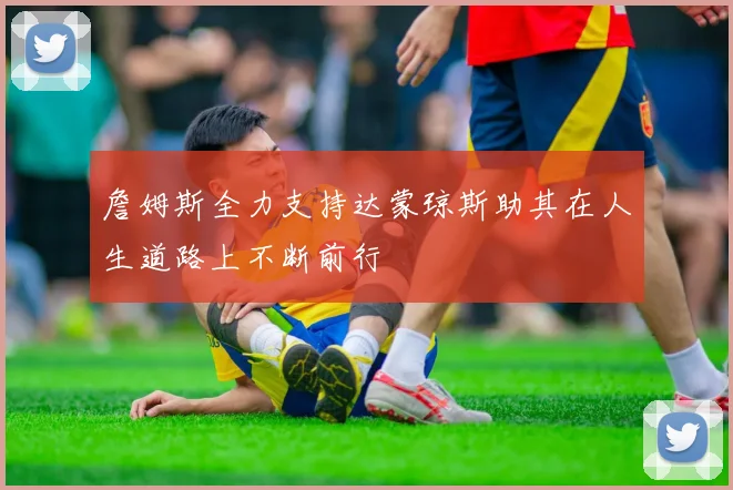 詹姆斯全力支持达蒙琼斯助其在人生道路上不断前行