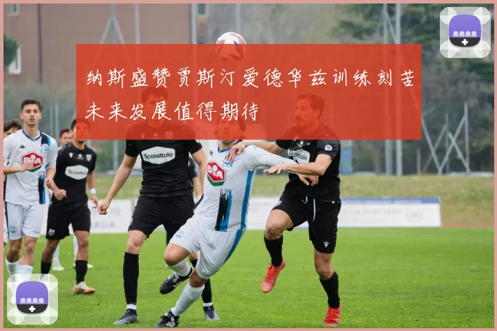 纳斯盛赞贾斯汀爱德华兹训练刻苦未来发展值得期待