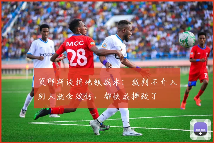 莫耶斯谈挤地铁战术：裁判不介入别人就会效仿，都快成摔跤了