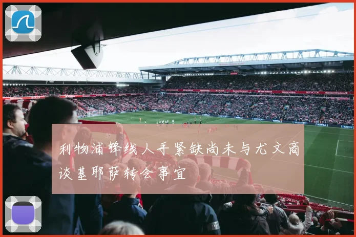 利物浦锋线人手紧缺尚未与尤文商谈基耶萨转会事宜