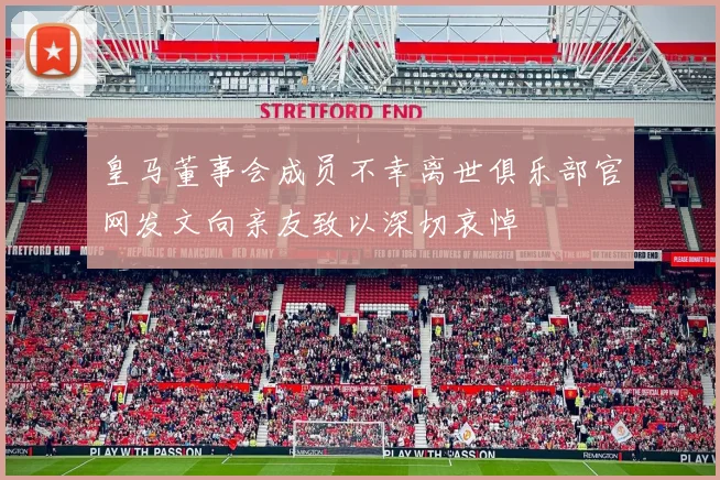 皇马董事会成员不幸离世俱乐部官网发文向亲友致以深切哀悼