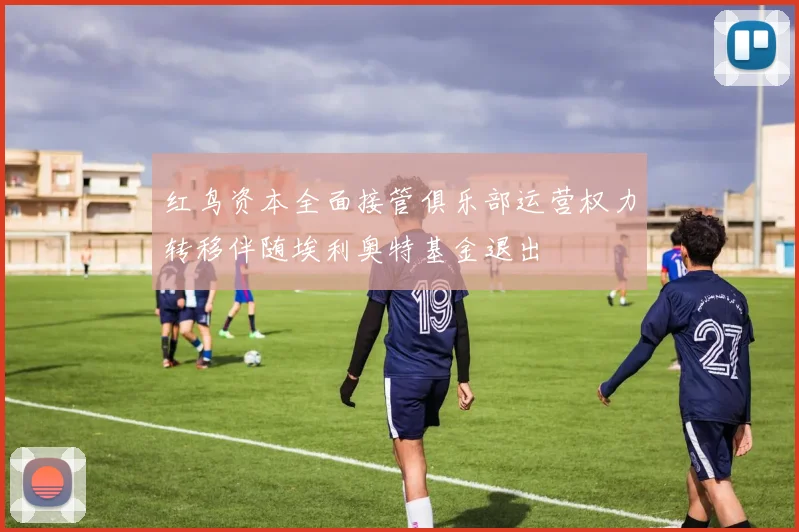 红鸟资本全面接管俱乐部运营权力转移伴随埃利奥特基金退出