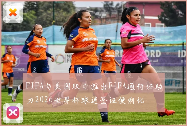 FIFA与美国联合推出FIFA通行证助力2026世界杯球迷签证便利化
