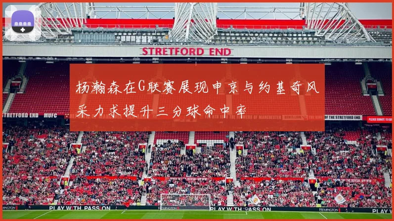 杨瀚森在G联赛展现申京与约基奇风采力求提升三分球命中率
