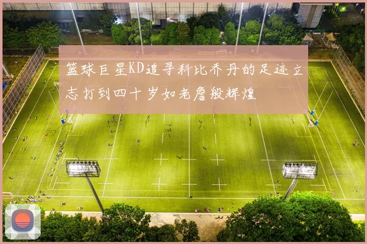 篮球巨星KD追寻科比乔丹的足迹立志打到四十岁如老詹般辉煌