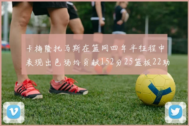 卡梅隆托马斯在篮网四年半征程中表现出色场均贡献152分25篮板22助攻