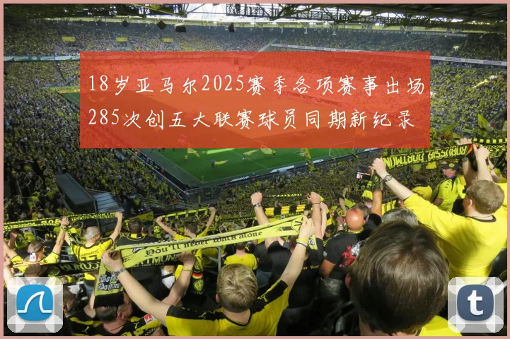 18岁亚马尔2025赛季各项赛事出场285次创五大联赛球员同期新纪录
