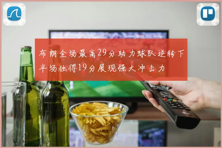 布朗全场最高29分助力球队逆转下半场独得19分展现强大冲击力