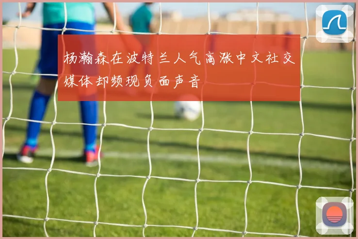 杨瀚森在波特兰人气高涨中文社交媒体却频现负面声音
