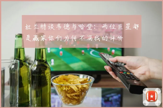 杜兰特谈韦德与哈登：两位巨星都是赢家你们为何不满我的评价