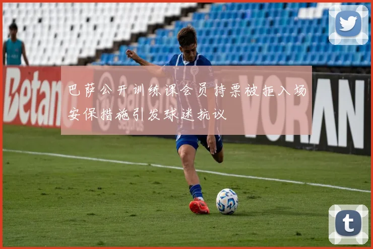 巴萨公开训练课会员持票被拒入场安保措施引发球迷抗议