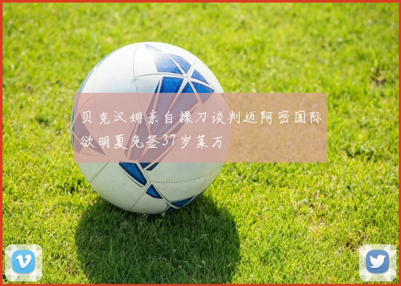 贝克汉姆亲自操刀谈判迈阿密国际欲明夏免签37岁莱万