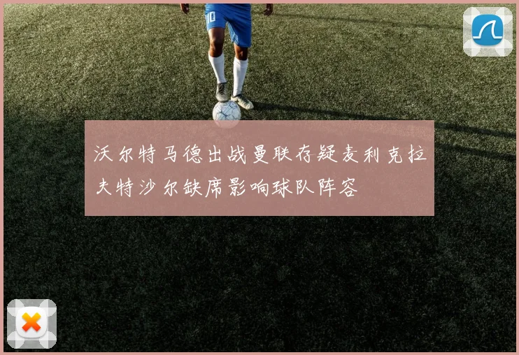 沃尔特马德出战曼联存疑麦利克拉夫特沙尔缺席影响球队阵容