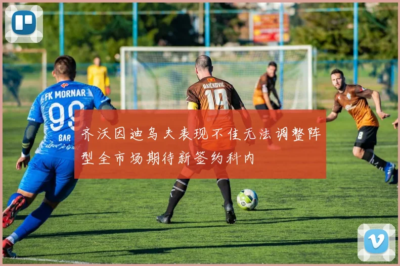 齐沃因迪乌夫表现不佳无法调整阵型全市场期待新签约科内