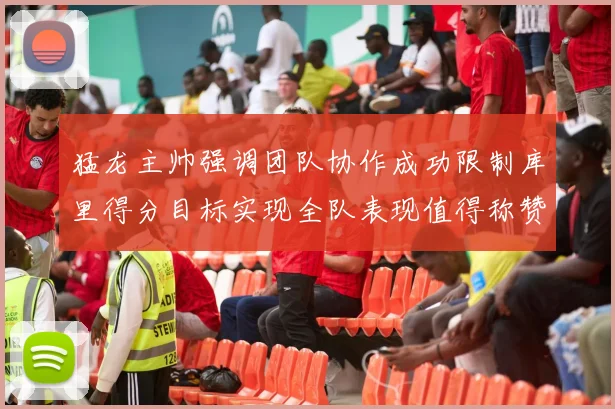 猛龙主帅强调团队协作成功限制库里得分目标实现全队表现值得称赞