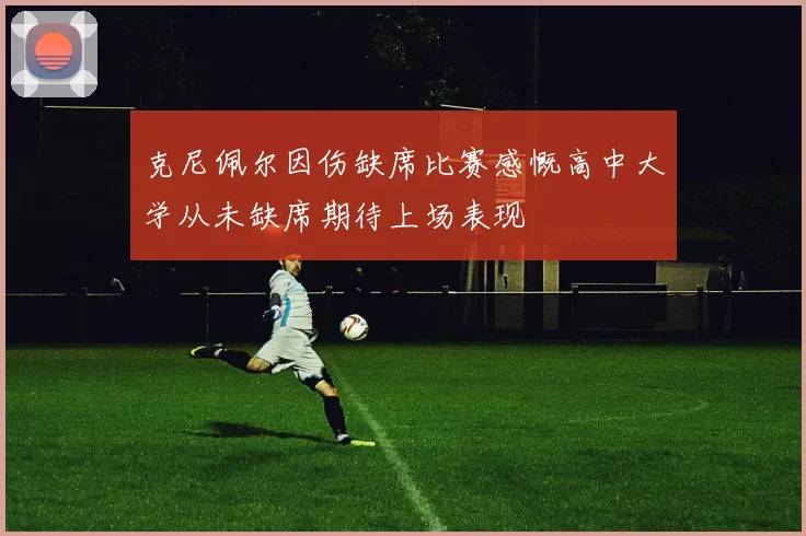 克尼佩尔因伤缺席比赛感慨高中大学从未缺席期待上场表现