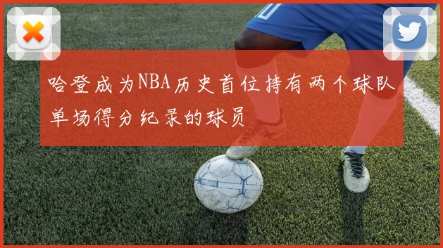 哈登成为NBA历史首位持有两个球队单场得分纪录的球员