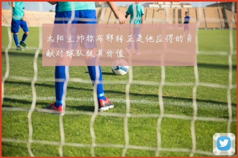 太阳主帅称布耶转正是他应得的贡献对球队极具价值