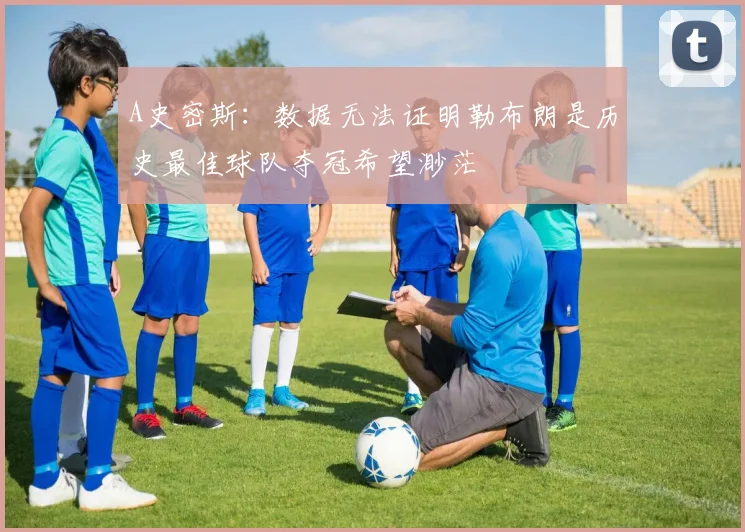 A史密斯：数据无法证明勒布朗是历史最佳球队夺冠希望渺茫