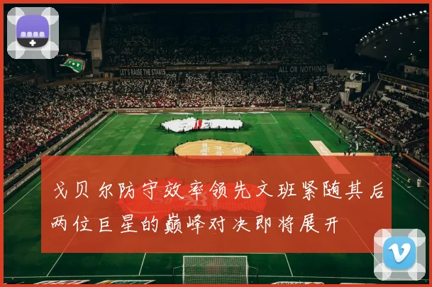 戈贝尔防守效率领先文班紧随其后两位巨星的巅峰对决即将展开