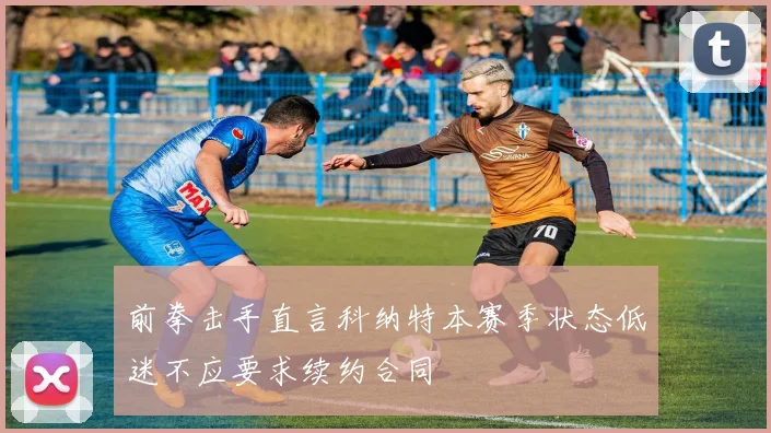 前拳击手直言科纳特本赛季状态低迷不应要求续约合同