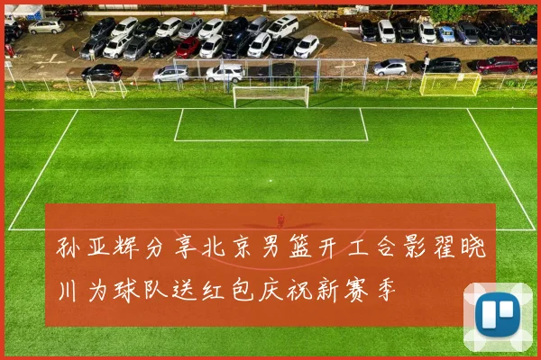 孙亚辉分享北京男篮开工合影翟晓川为球队送红包庆祝新赛季