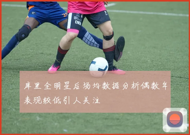 库里全明星后场均数据分析偶数年表现较低引人关注