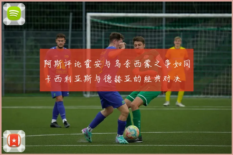 阿斯评论霍安与乌奈西蒙之争如同卡西利亚斯与德赫亚的经典对决