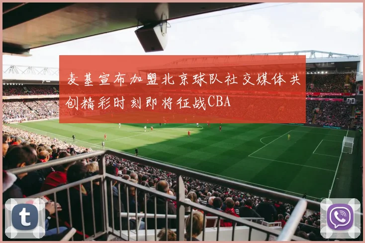 麦基宣布加盟北京球队社交媒体共创精彩时刻即将征战CBA